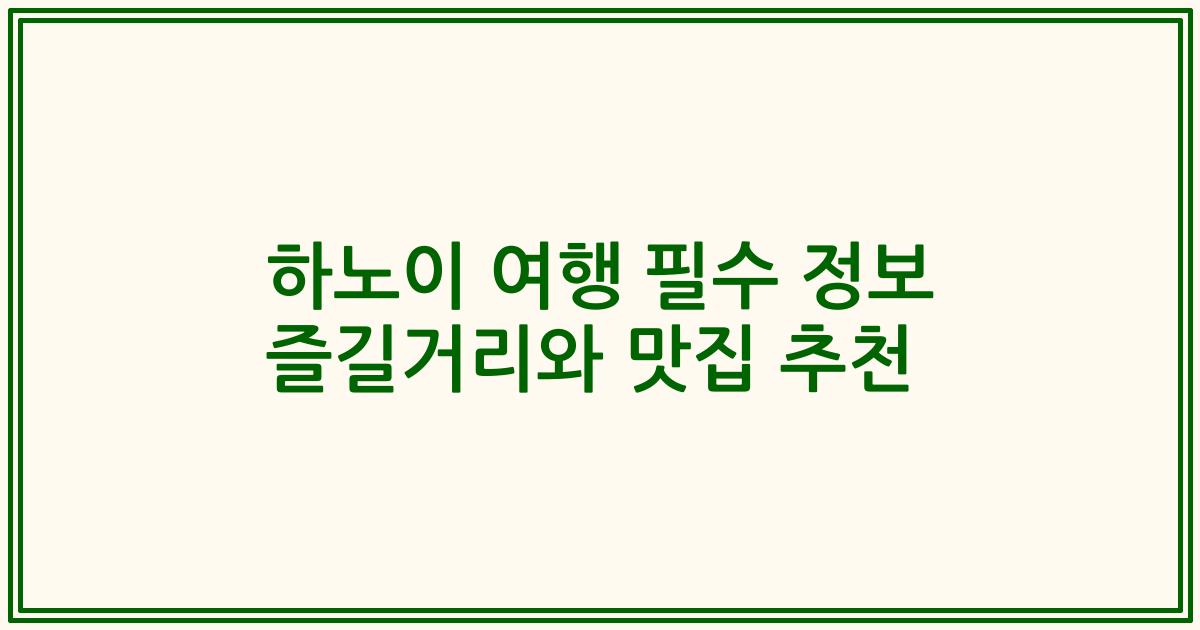 하노이 여행 필수 정보 즐길거리와 맛집 추천