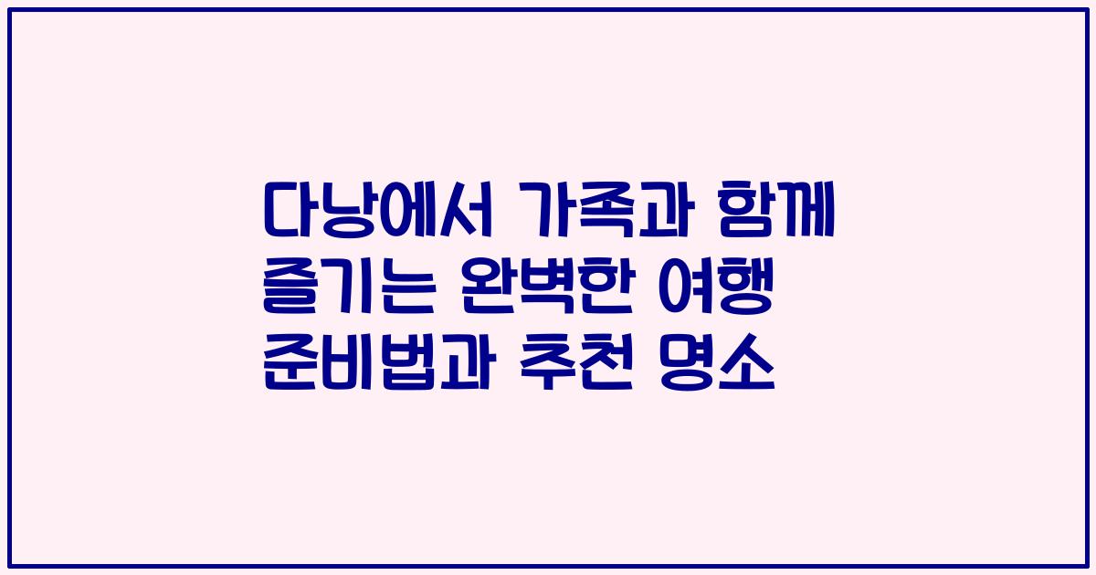 다낭에서 가족과 함께 즐기는 완벽한 여행 준비법과 추천 명소