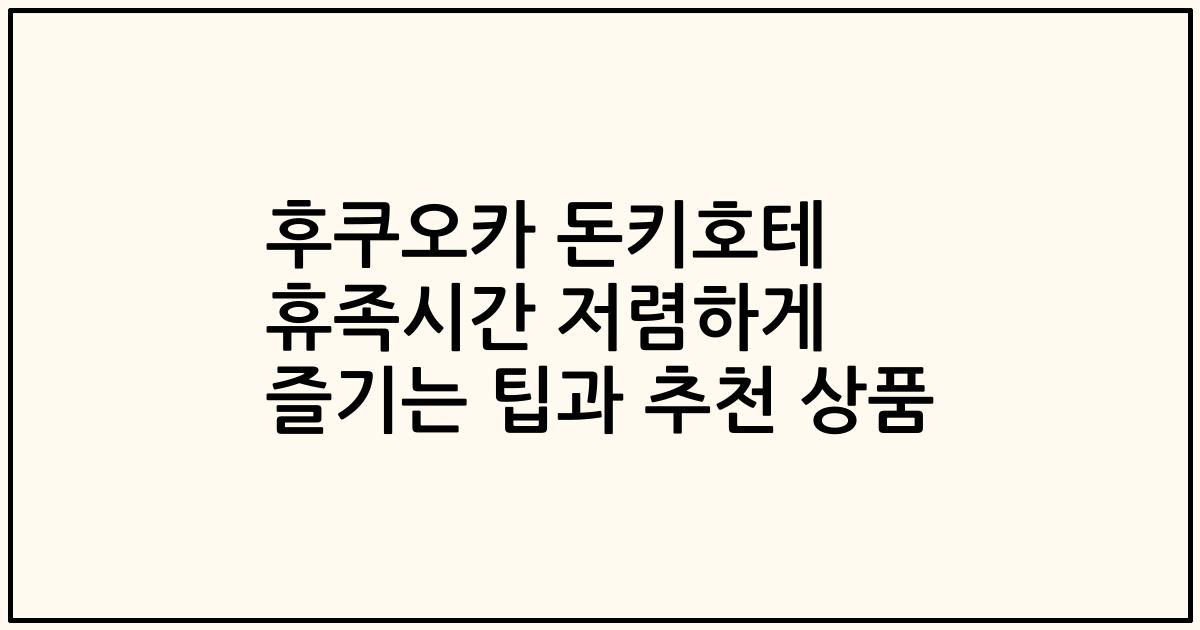 후쿠오카 돈키호테 휴족시간 저렴하게 즐기는 팁과 추천 상품