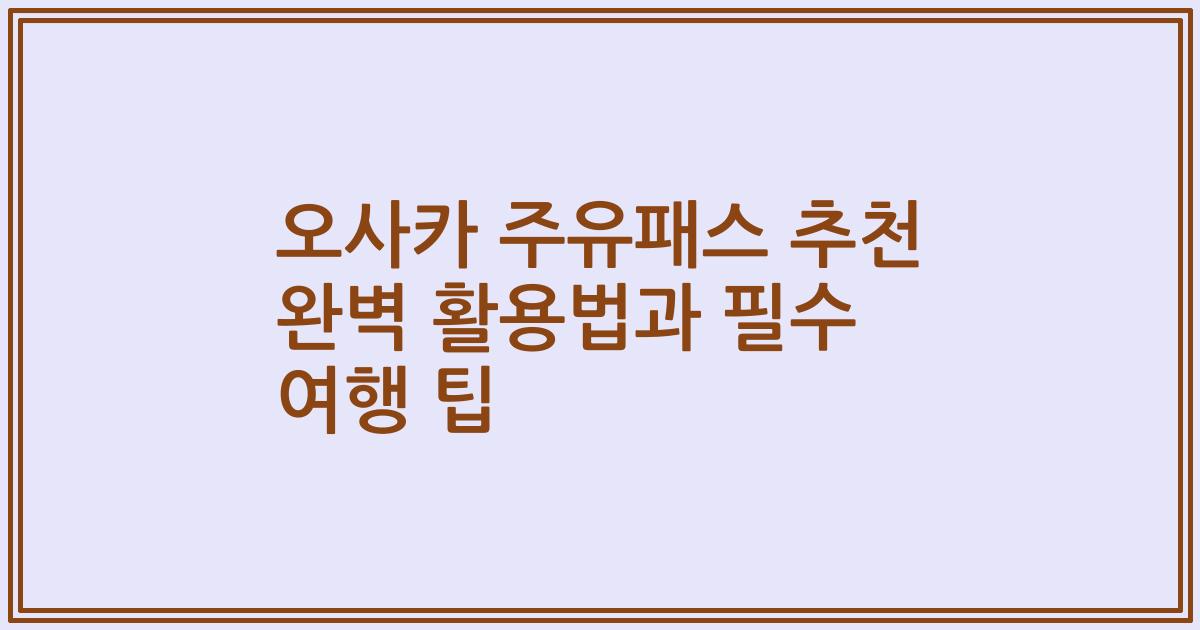 오사카 주유패스 추천 완벽 활용법과 필수 여행 팁