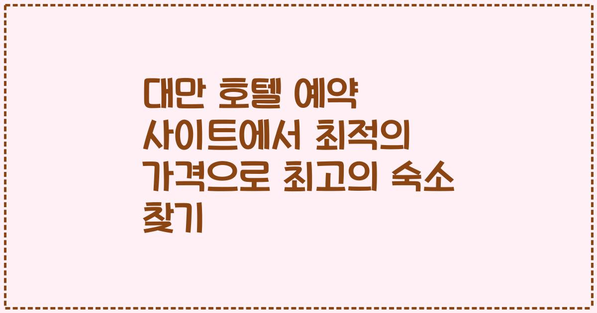대만 호텔 예약 사이트에서 최적의 가격으로 최고의 숙소 찾기