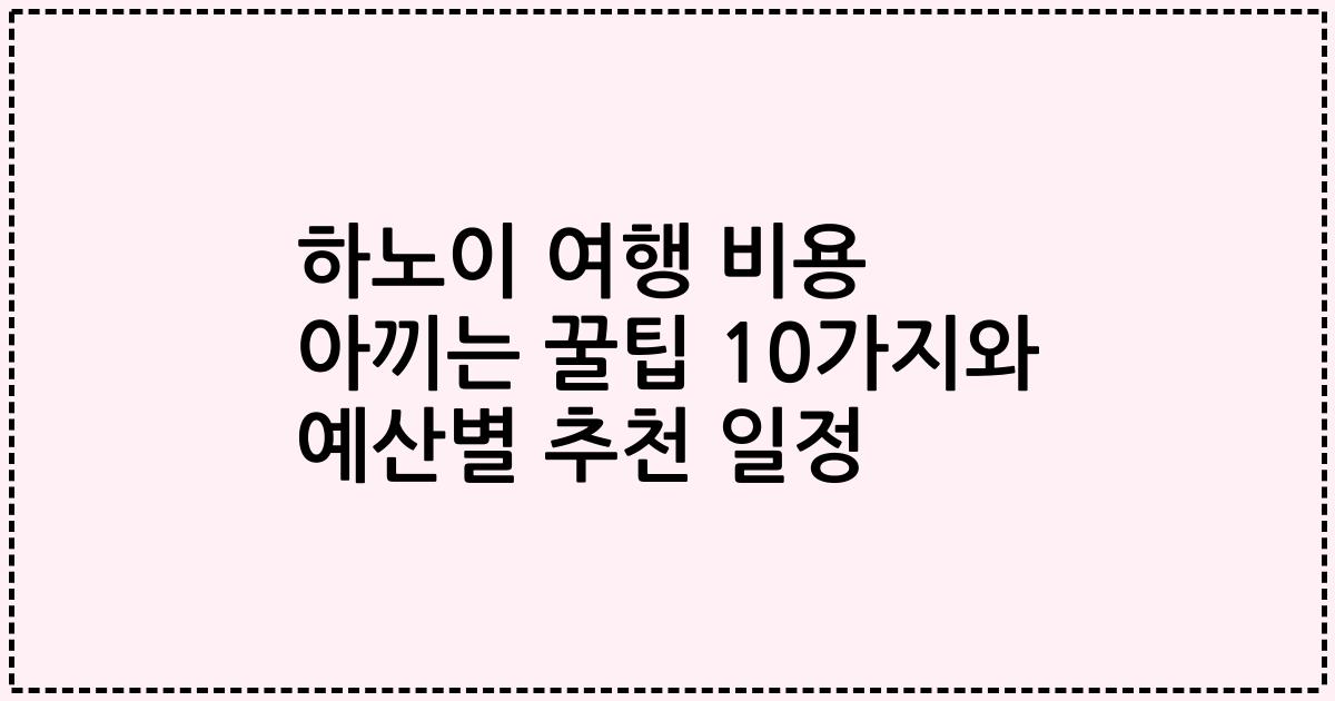 하노이 여행 비용 아끼는 꿀팁 10가지와 예산별 추천 일정