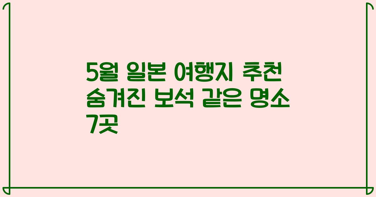 5월 일본 여행지 추천 숨겨진 보석 같은 명소 7곳
