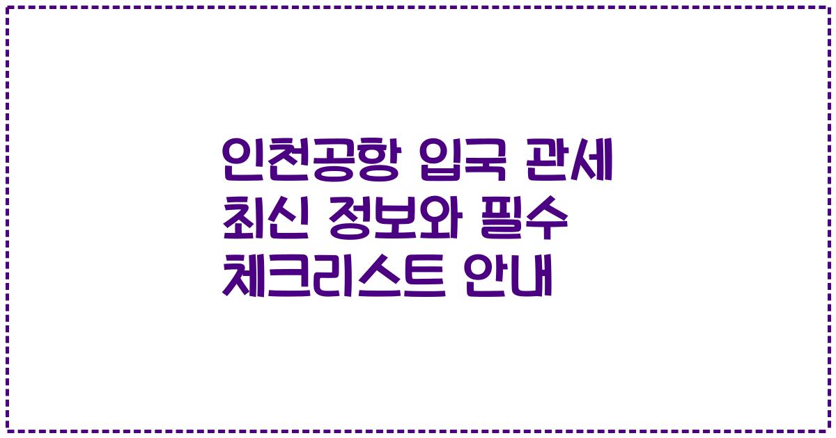 인천공항 입국 관세 최신 정보와 필수 체크리스트 안내