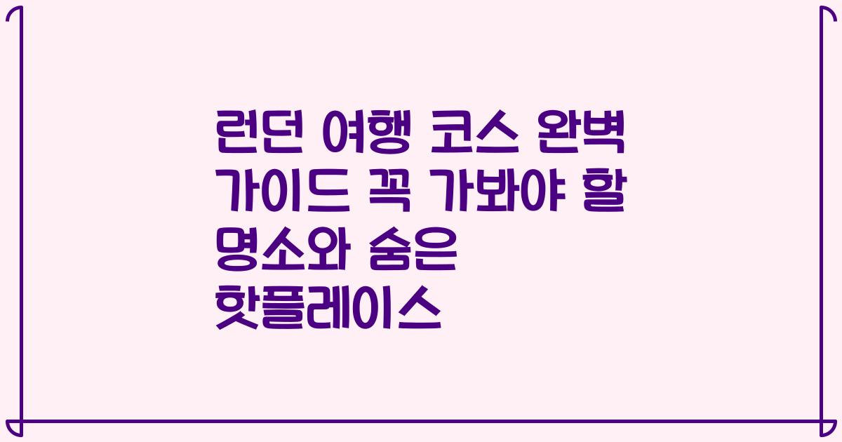 런던 여행 코스 완벽 가이드 꼭 가봐야 할 명소와 숨은 핫플레이스