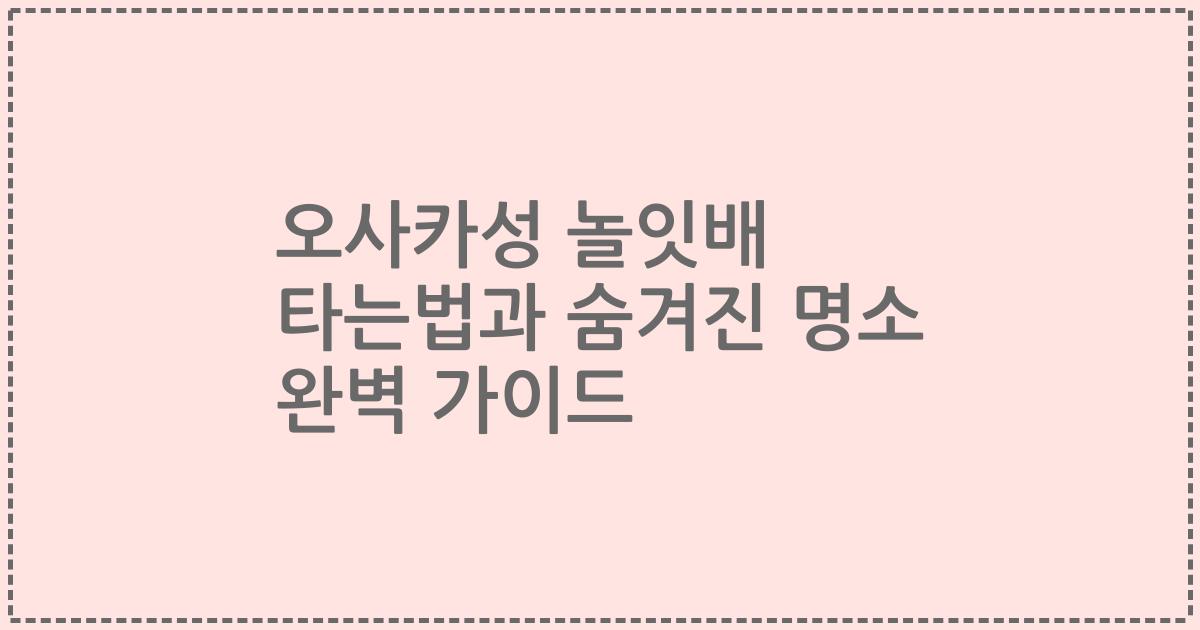 오사카성 놀잇배 타는법과 숨겨진 명소 완벽 가이드