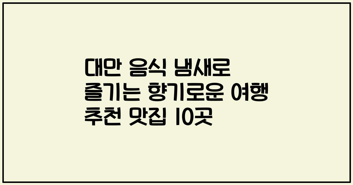 대만 음식 냄새로 즐기는 향기로운 여행 추천 맛집 10곳