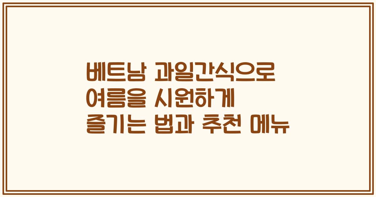 베트남 과일간식으로 여름을 시원하게 즐기는 법과 추천 메뉴