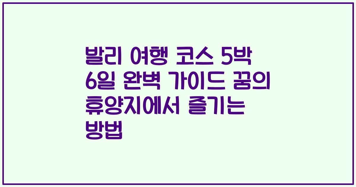 발리 여행 코스 5박 6일 완벽 가이드 꿈의 휴양지에서 즐기는 방법