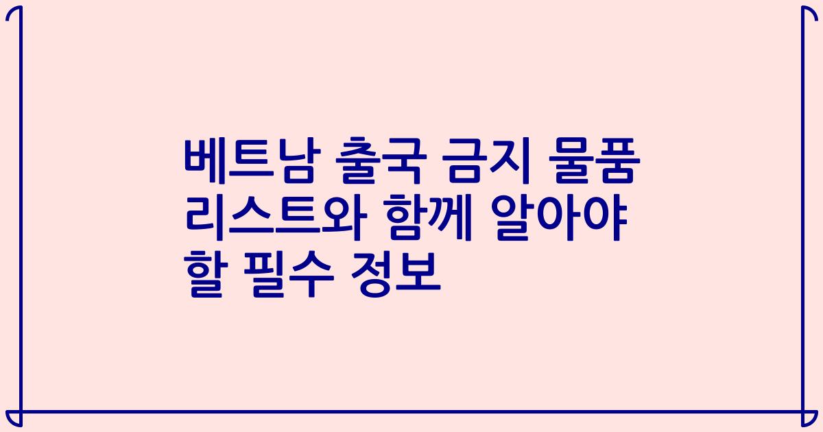 베트남 출국 금지 물품 리스트와 함께 알아야 할 필수 정보