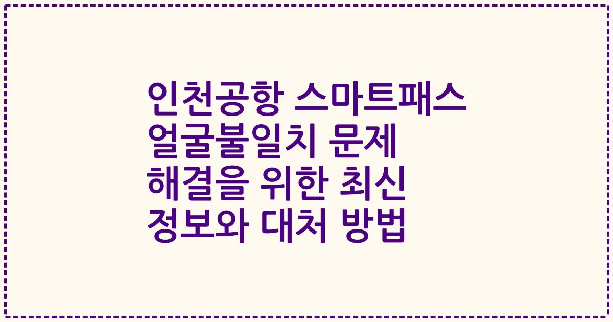 인천공항 스마트패스 얼굴불일치 문제 해결을 위한 최신 정보와 대처 방법