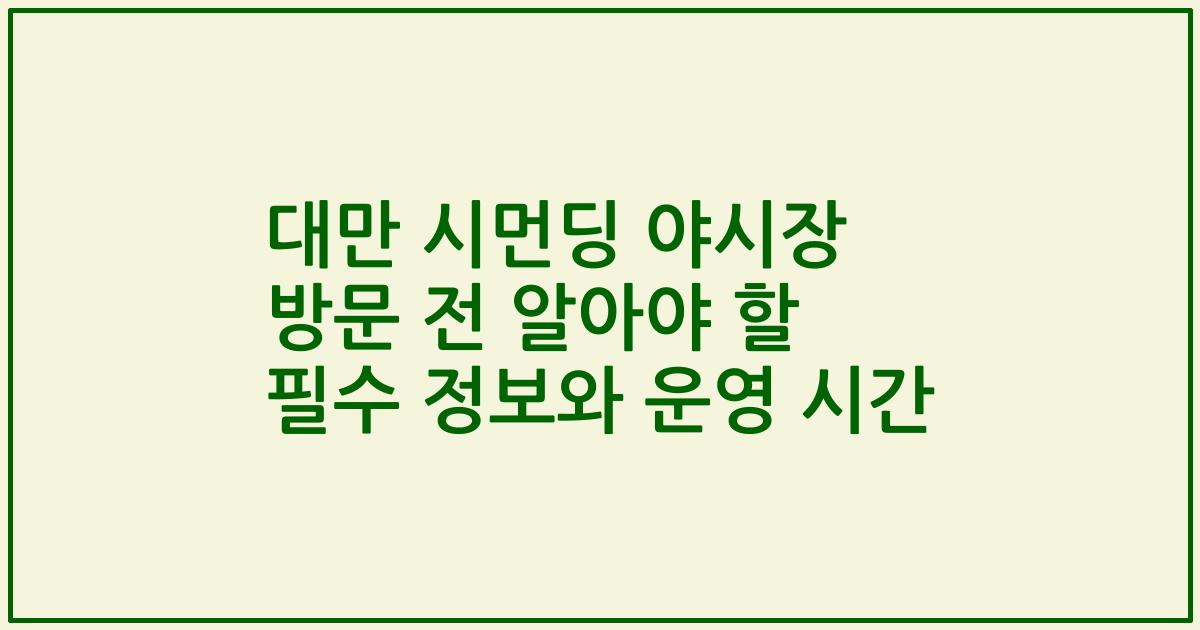 대만 시먼딩 야시장 방문 전 알아야 할 필수 정보와 운영 시간