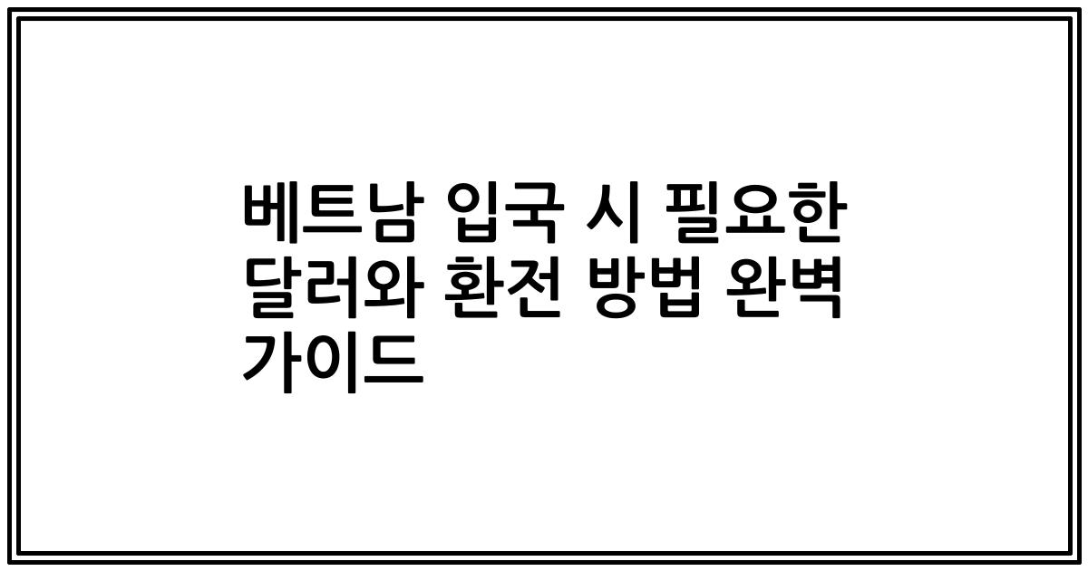베트남 입국 시 필요한 달러와 환전 방법 완벽 가이드