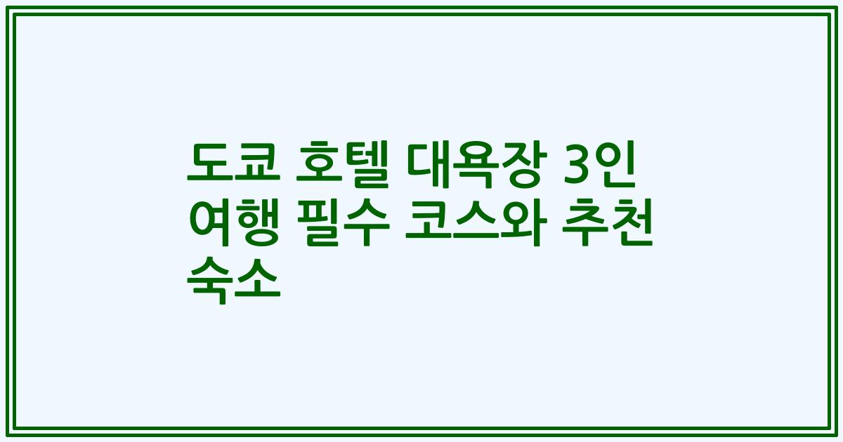 도쿄 호텔 대욕장 3인 여행 필수 코스와 추천 숙소