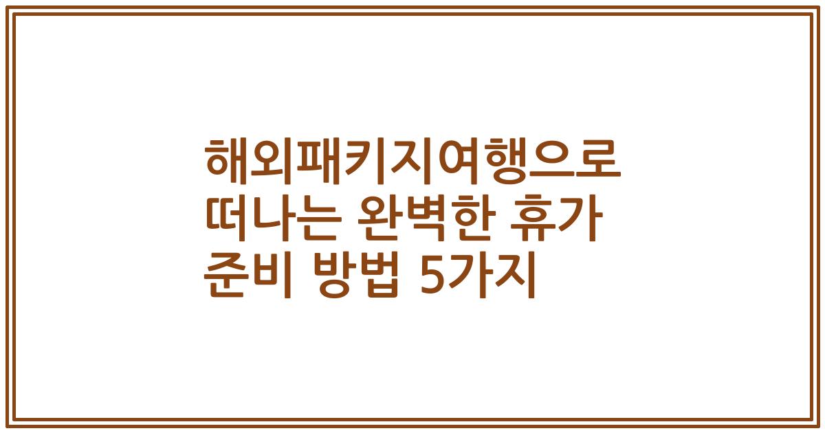 해외패키지여행으로 떠나는 완벽한 휴가 준비 방법 5가지