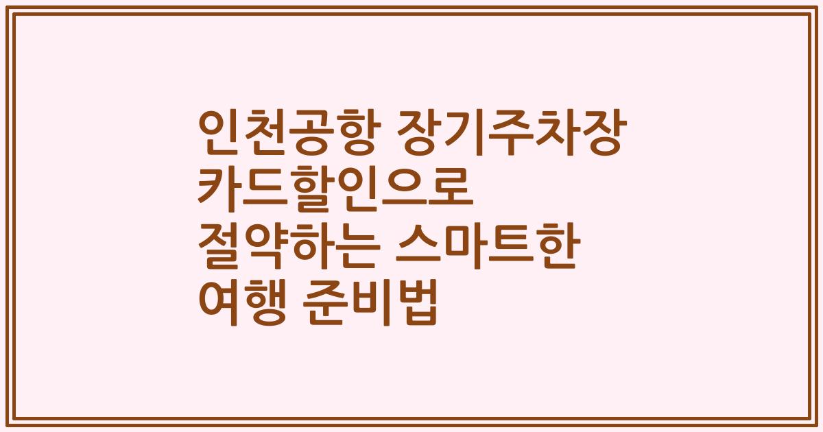 인천공항 장기주차장 카드할인으로 절약하는 스마트한 여행 준비법