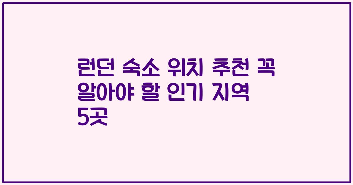 런던 숙소 위치 추천 꼭 알아야 할 인기 지역 5곳