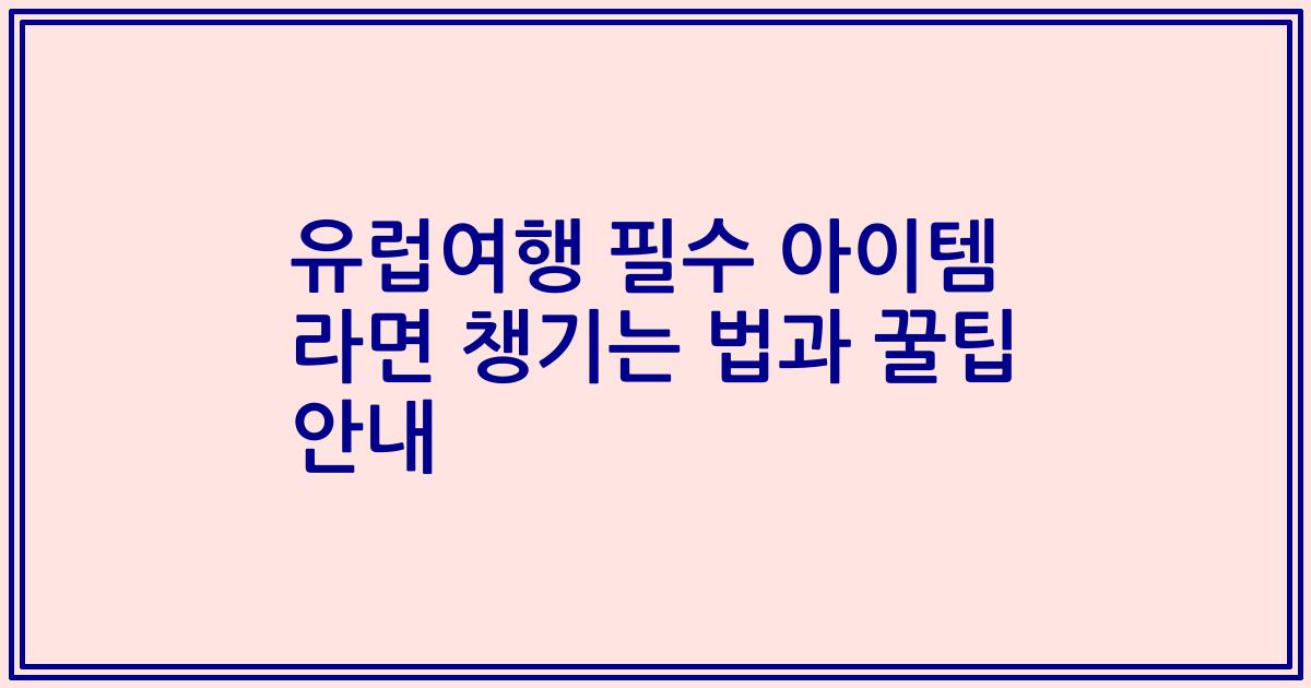 유럽여행 필수 아이템 라면 챙기는 법과 꿀팁 안내
