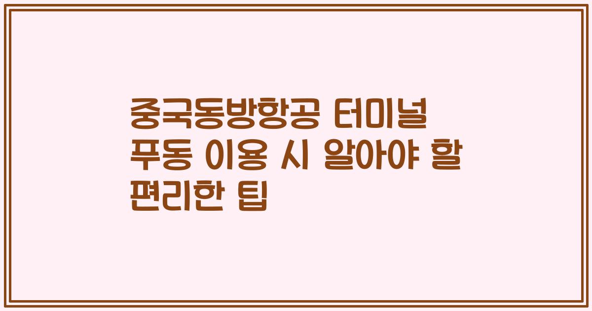 중국동방항공 터미널 푸동 이용 시 알아야 할 편리한 팁