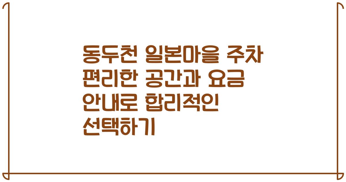 동두천 일본마을 주차 편리한 공간과 요금 안내로 합리적인 선택하기