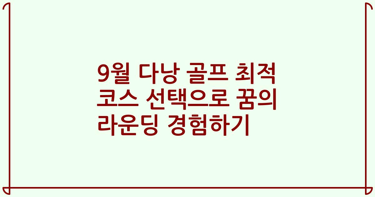 9월 다낭 골프 최적 코스 선택으로 꿈의 라운딩 경험하기
