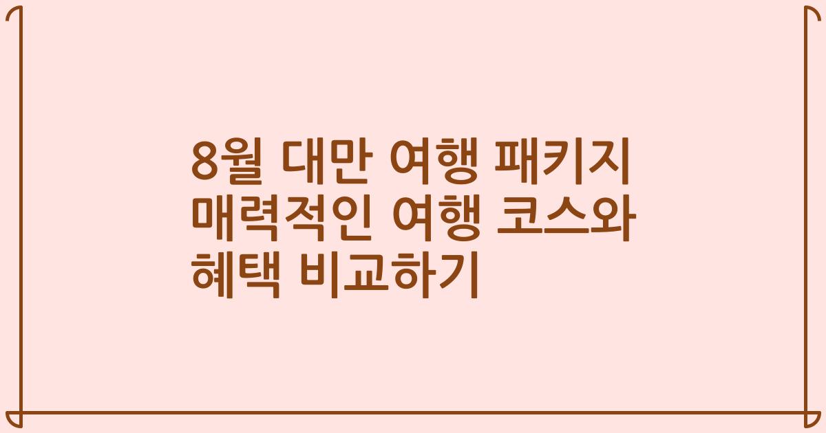 8월 대만 여행 패키지 매력적인 여행 코스와 혜택 비교하기