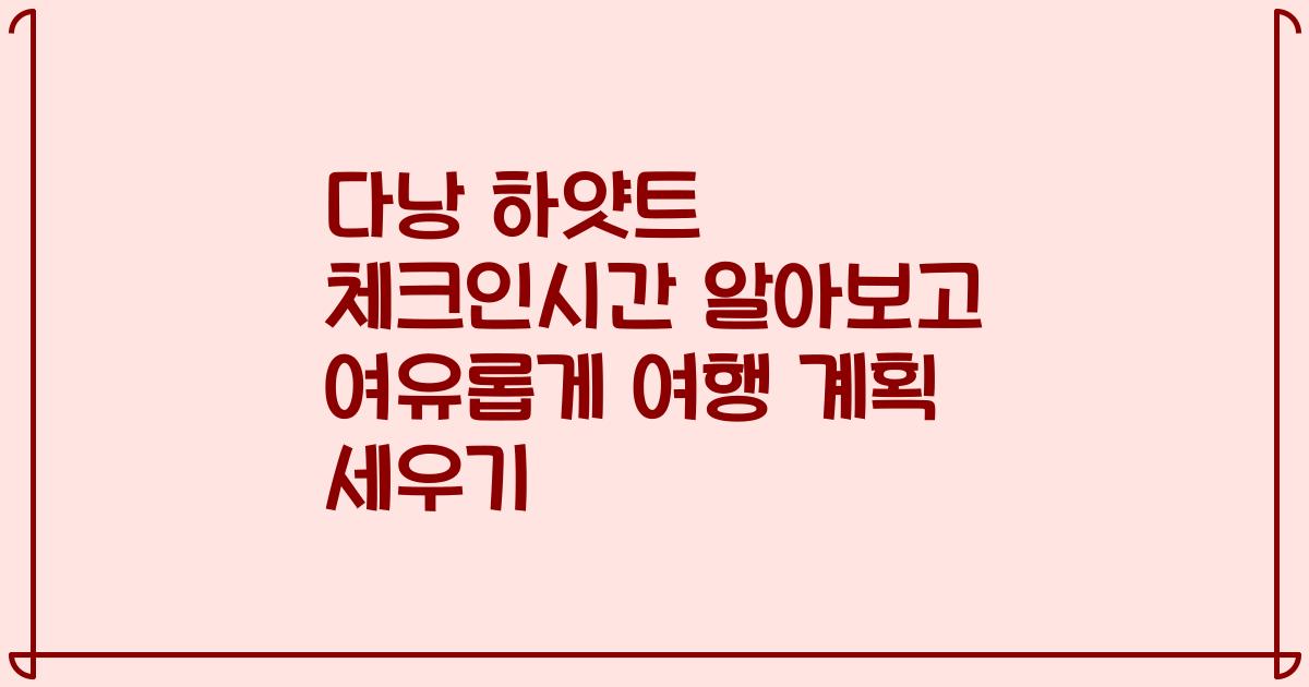 다낭 하얏트 체크인시간 알아보고 여유롭게 여행 계획 세우기