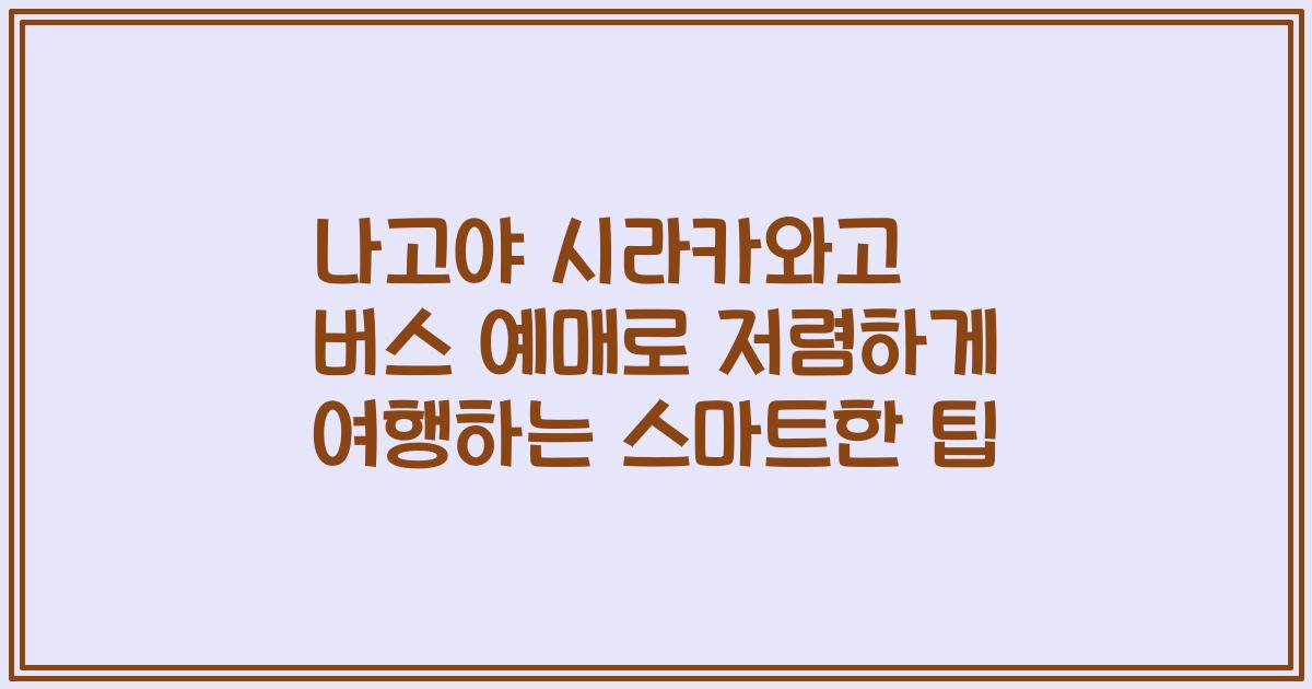 나고야 시라카와고 버스 예매로 저렴하게 여행하는 스마트한 팁