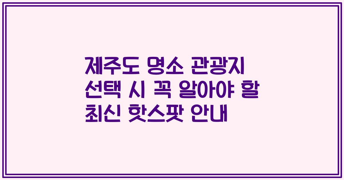 제주도 명소 관광지 선택 시 꼭 알아야 할 최신 핫스팟 안내