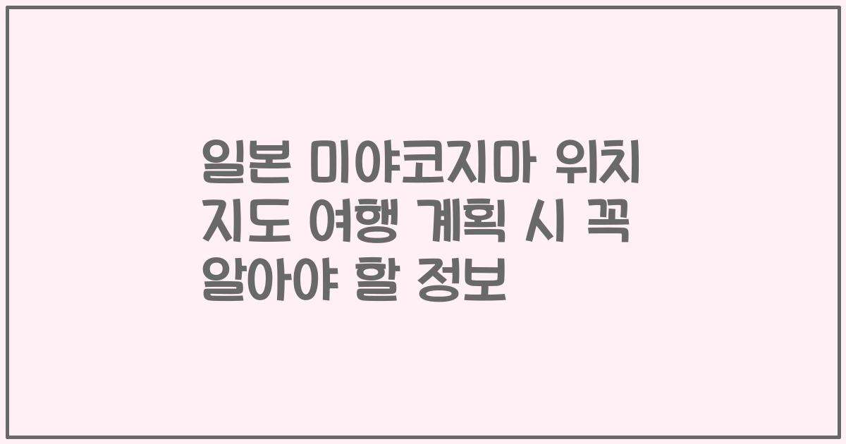 일본 미야코지마 위치 지도 여행 계획 시 꼭 알아야 할 정보