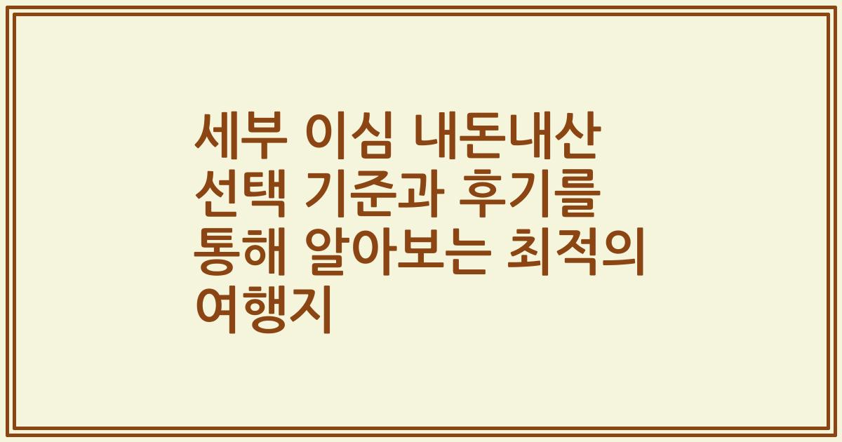 세부 이심 내돈내산 선택 기준과 후기를 통해 알아보는 최적의 여행지