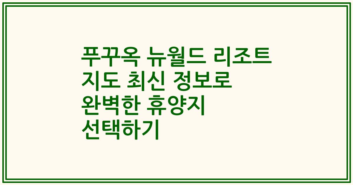 푸꾸옥 뉴월드 리조트 지도 최신 정보로 완벽한 휴양지 선택하기