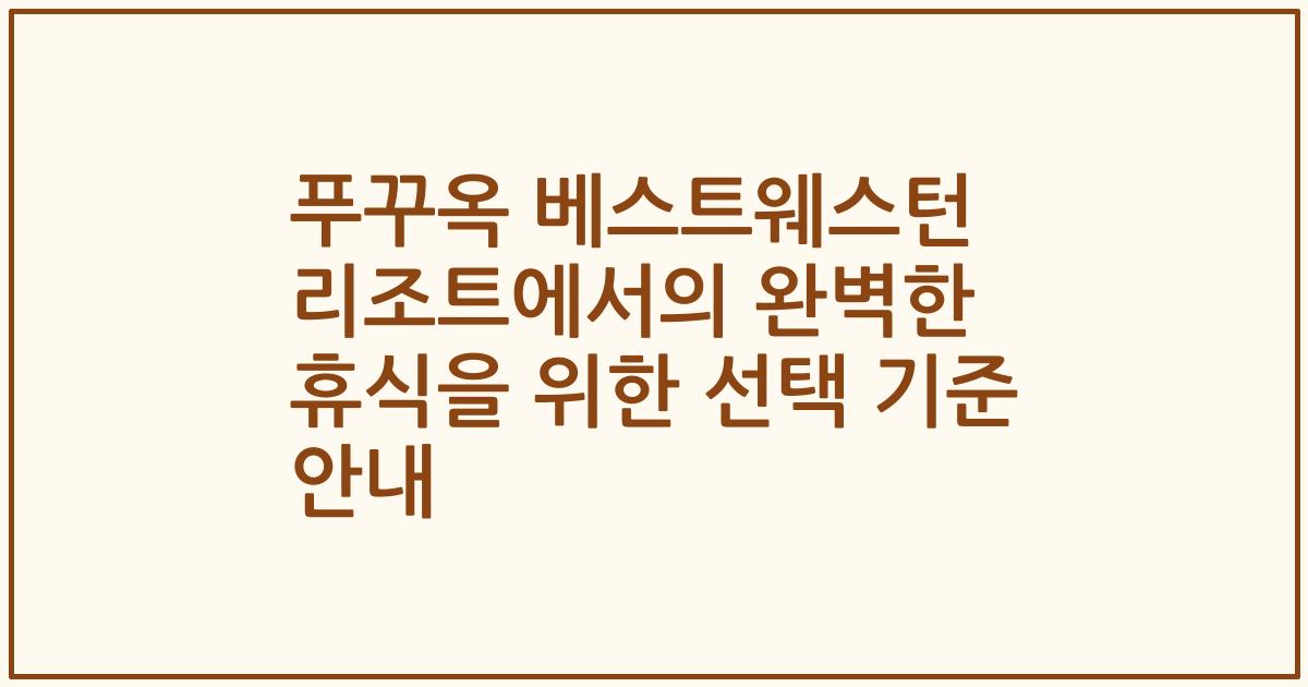 푸꾸옥 베스트웨스턴 리조트에서의 완벽한 휴식을 위한 선택 기준 안내