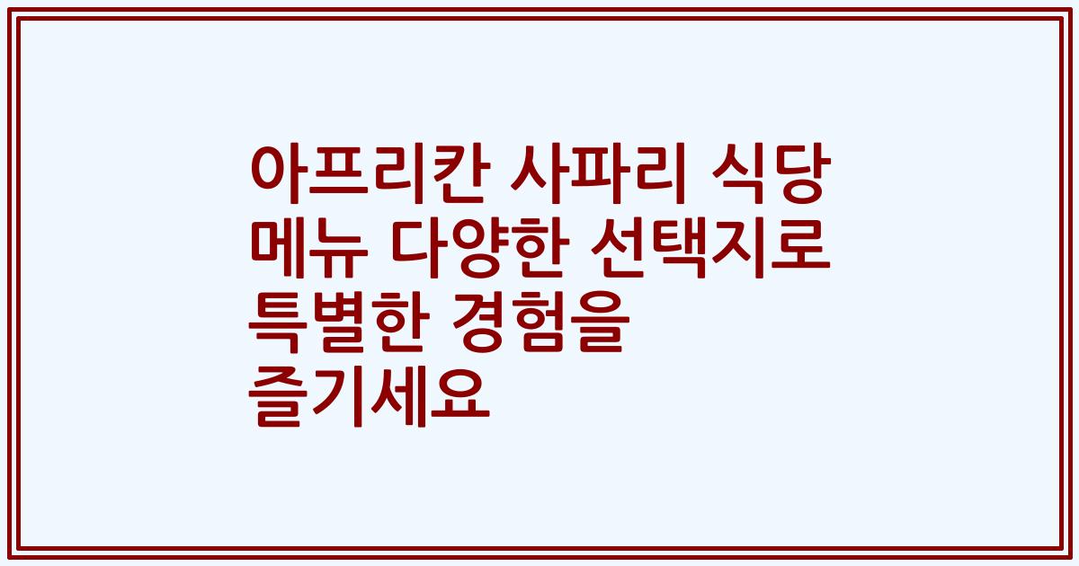 아프리칸 사파리 식당 메뉴 다양한 선택지로 특별한 경험을 즐기세요