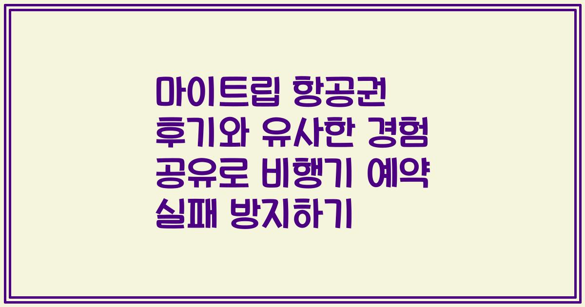 마이트립 항공권 후기와 유사한 경험 공유로 비행기 예약 실패 방지하기