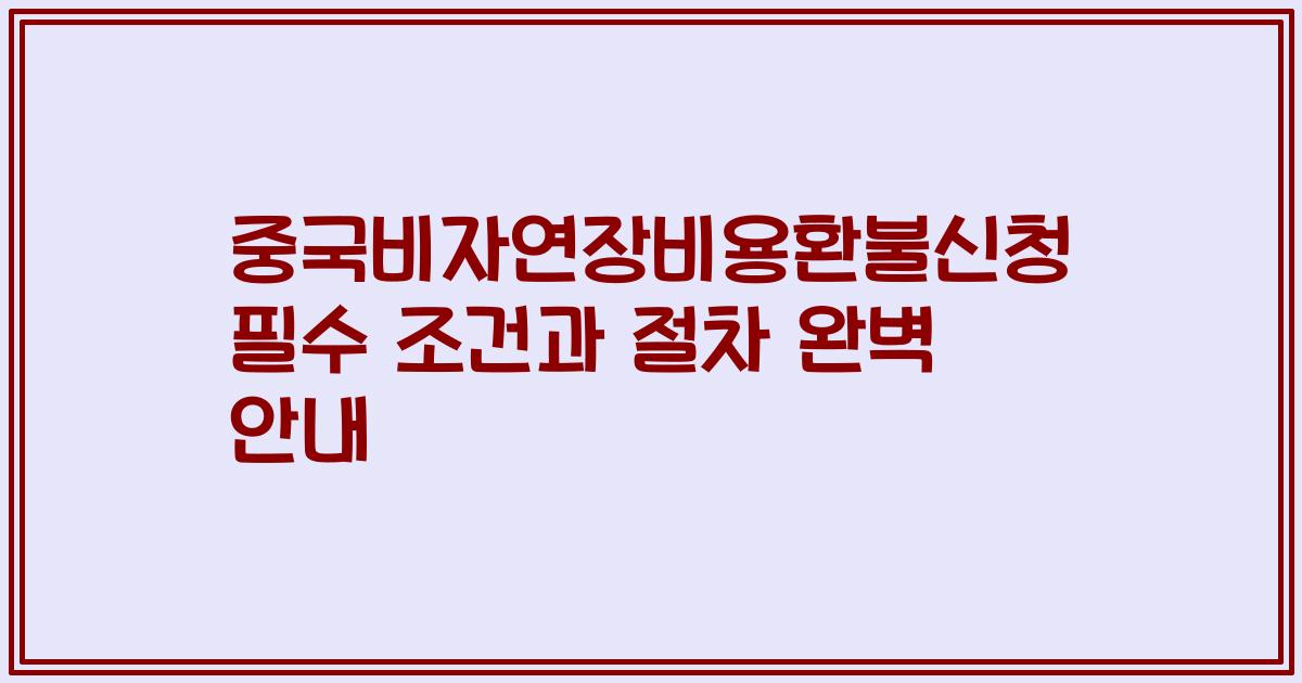 중국비자연장비용환불신청 필수 조건과 절차 완벽 안내