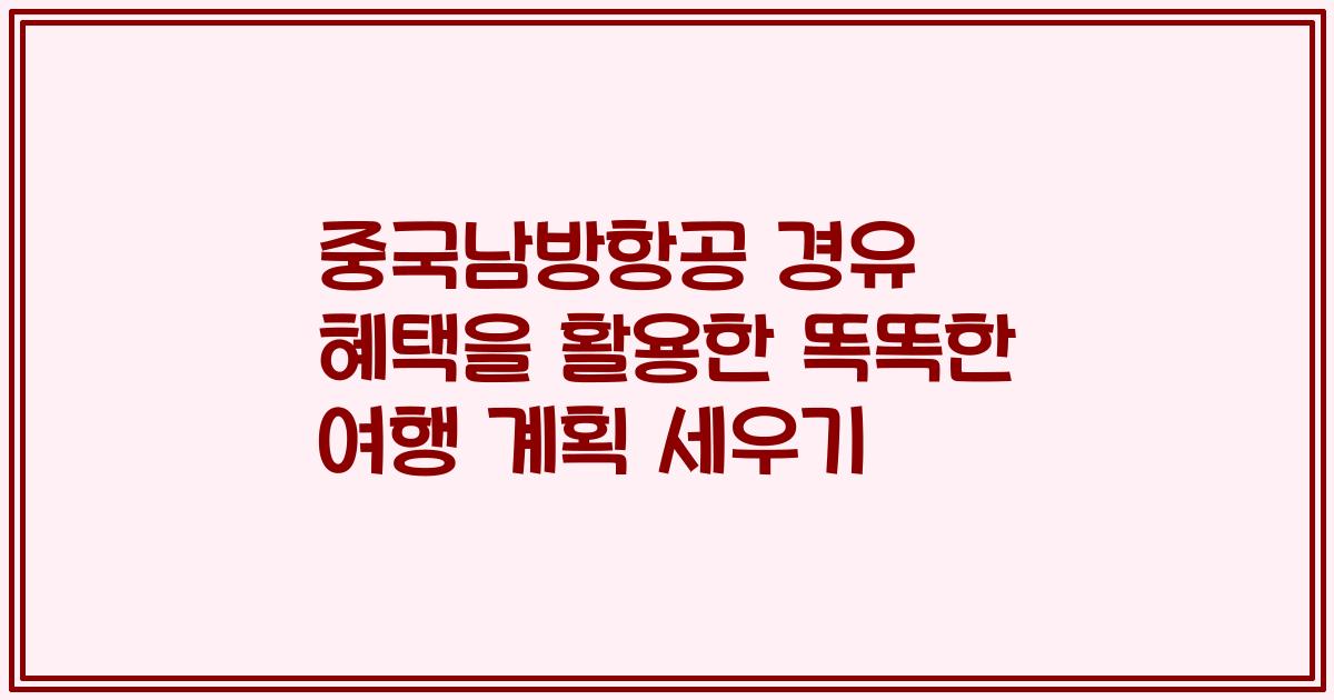 중국남방항공 경유 혜택을 활용한 똑똑한 여행 계획 세우기