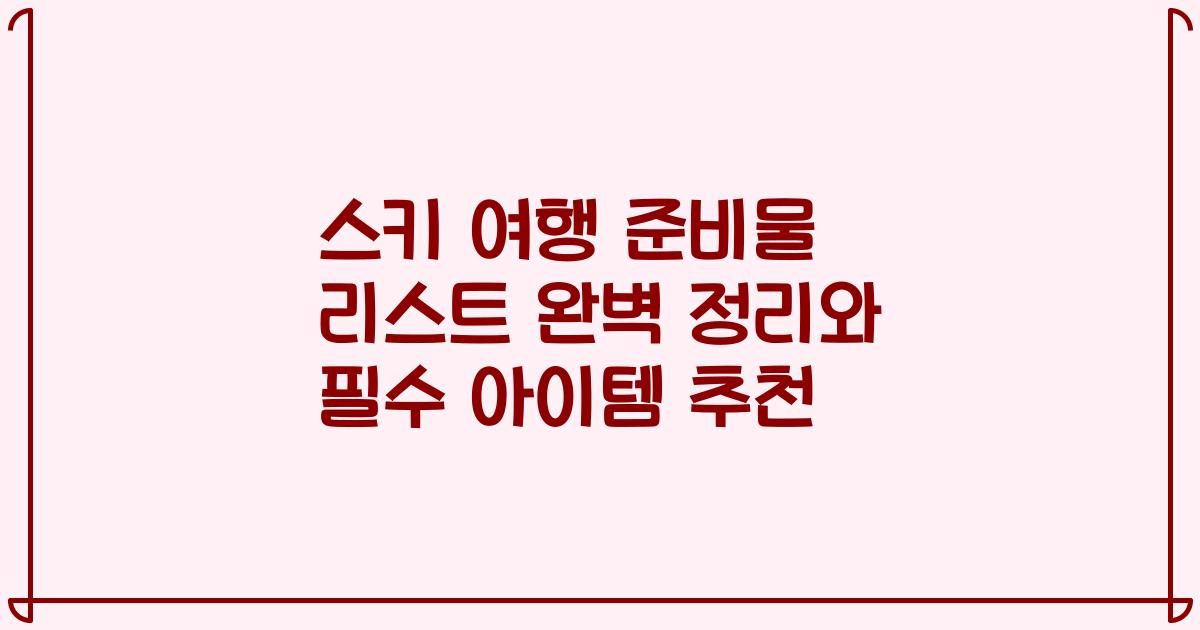 스키 여행 준비물 리스트 완벽 정리와 필수 아이템 추천