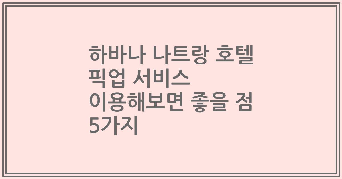 하바나 나트랑 호텔 픽업 서비스 이용해보면 좋을 점 5가지
