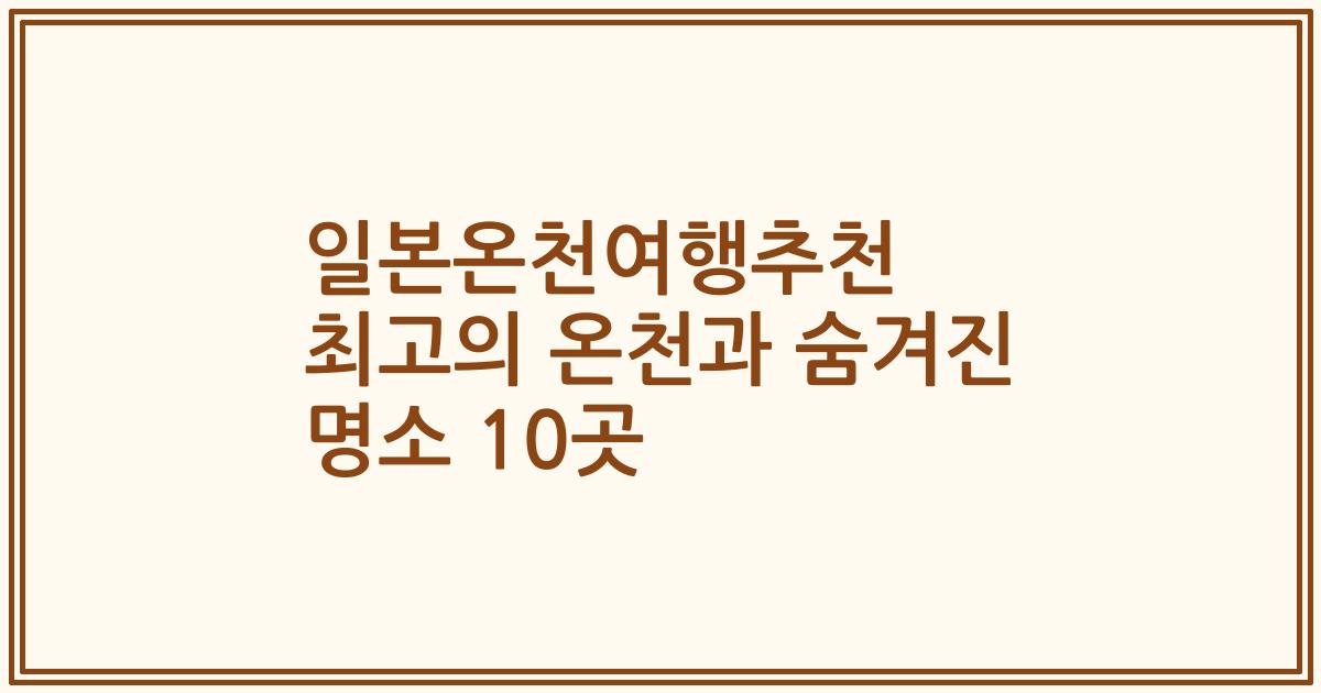 일본온천여행추천 최고의 온천과 숨겨진 명소 10곳