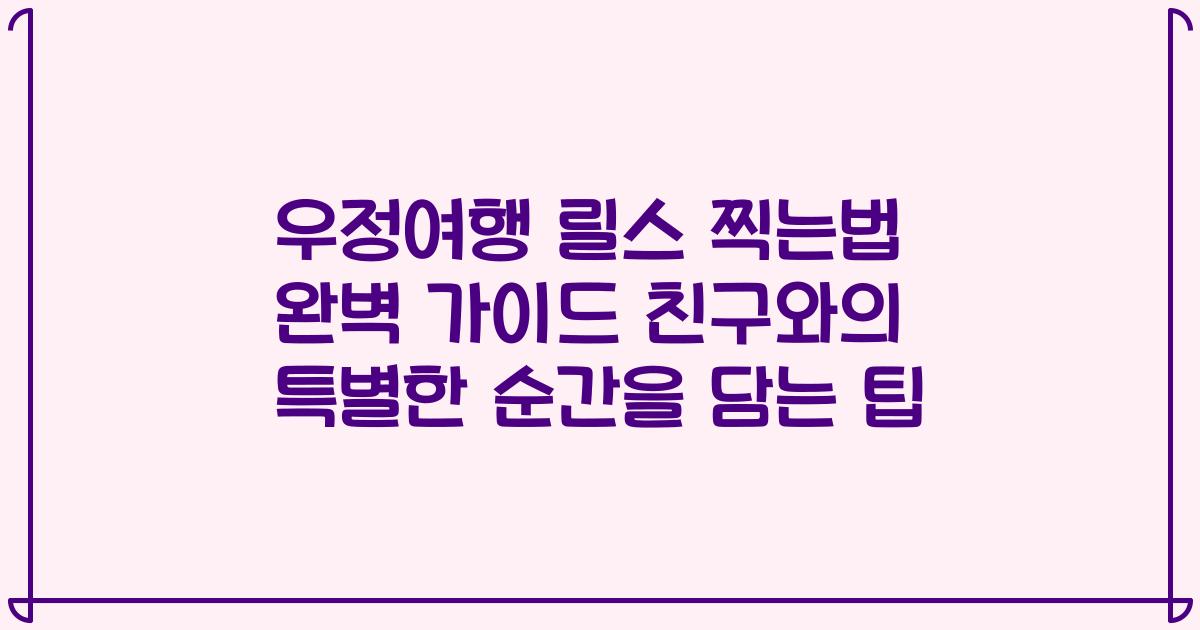 우정여행 릴스 찍는법 완벽 가이드 친구와의 특별한 순간을 담는 팁