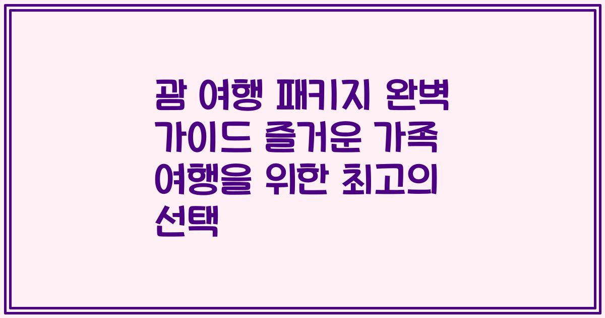괌 여행 패키지 완벽 가이드 즐거운 가족 여행을 위한 최고의 선택
