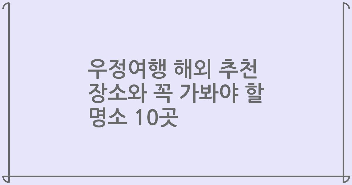 우정여행 해외 추천 장소와 꼭 가봐야 할 명소 10곳