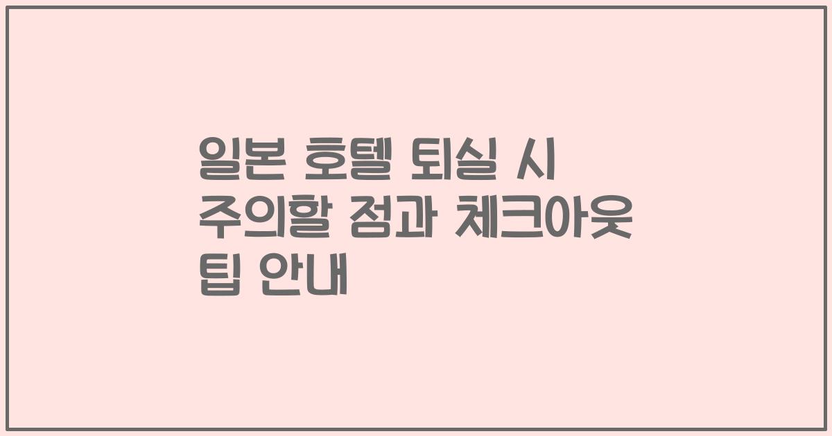 일본 호텔 퇴실 시 주의할 점과 체크아웃 팁 안내