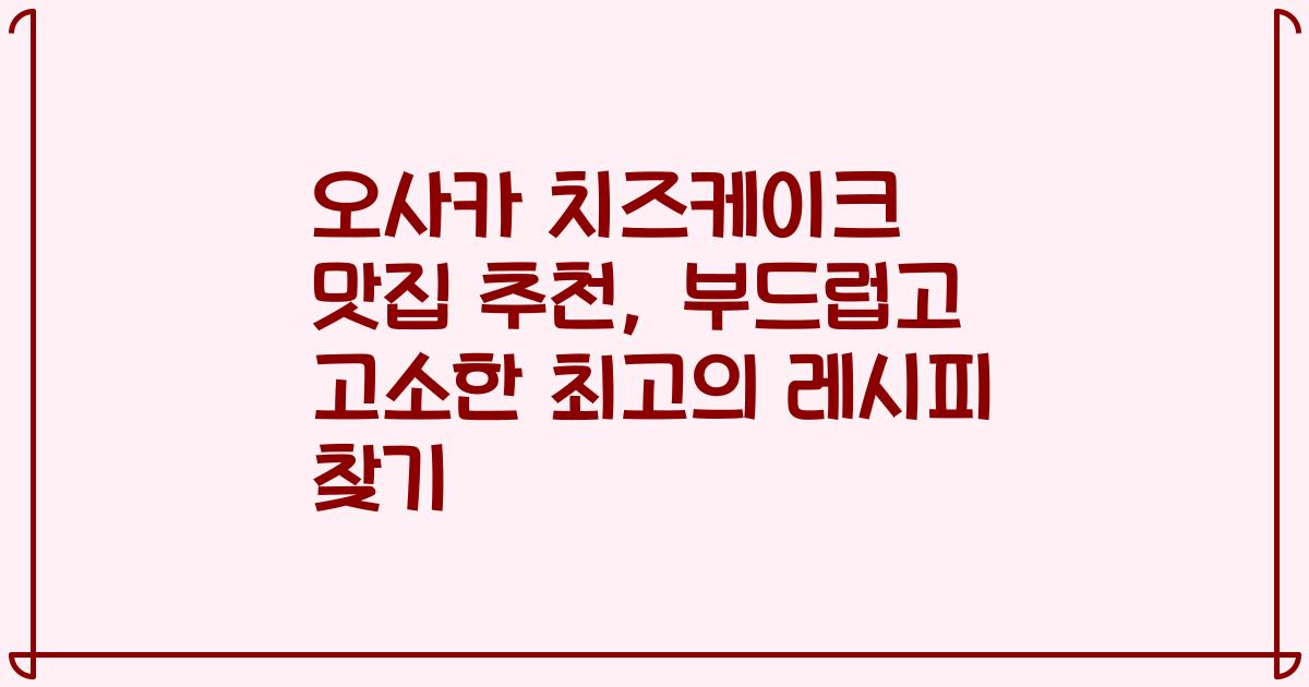 오사카 치즈케이크 맛집 추천, 부드럽고 고소한 최고의 레시피 찾기