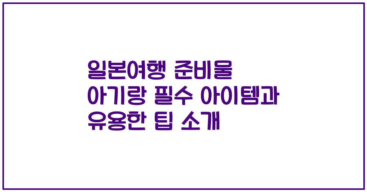 일본여행 준비물 아기랑 필수 아이템과 유용한 팁 소개