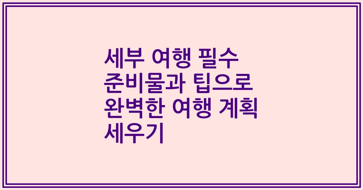 세부 여행 필수 준비물과 팁으로 완벽한 여행 계획 세우기